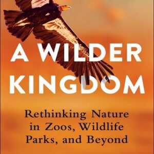 A Wilder Kingdom: Rethinking Nature in Zoos, Wildlife Parks, and Beyond