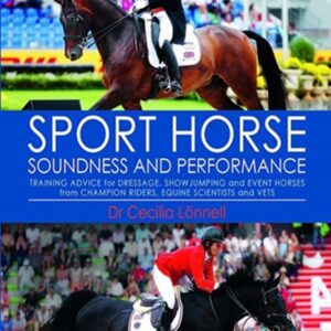 Sport Horse Soundness and Performance: Training Advice for Dressage, Show Jumping and Event Horses from Champion Riders, Equine Scientists and Vets